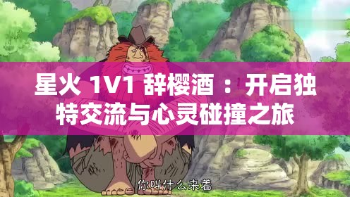 星火 1V1 辞樱酒 ：开启独特交流与心灵碰撞之旅