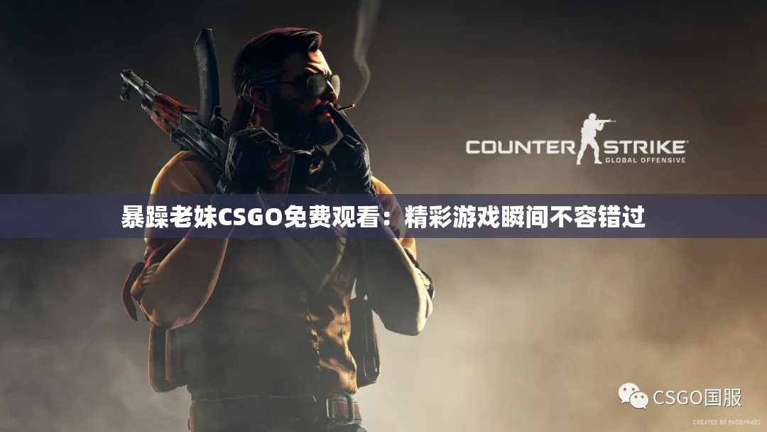 暴躁老妹CSGO免费观看：精彩游戏瞬间不容错过