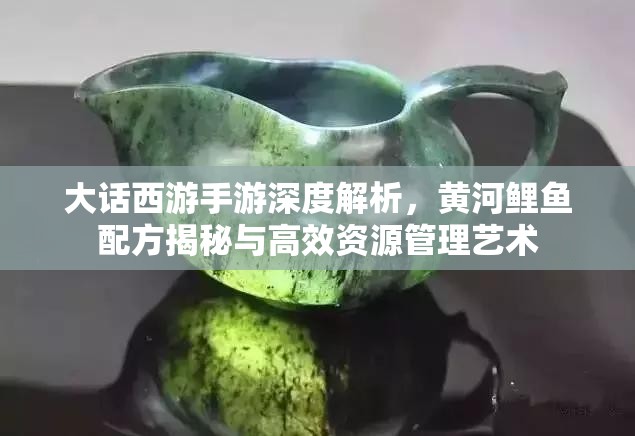 大话西游手游深度解析，黄河鲤鱼配方揭秘与高效资源管理艺术