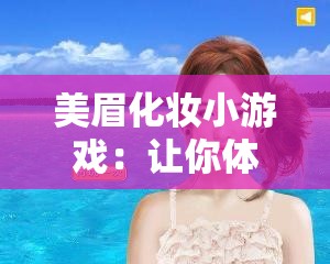 美眉化妆小游戏：让你体验趣味十足的化妆之旅