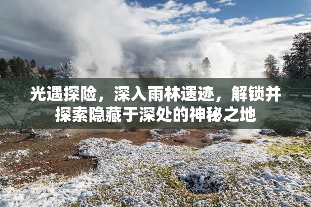 光遇探险，深入雨林遗迹，解锁并探索隐藏于深处的神秘之地