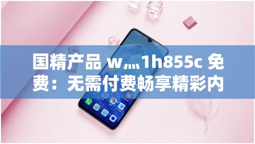 国精产品 w灬1h855c 免费：无需付费畅享精彩内容