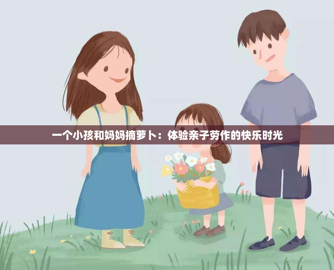 一个小孩和妈妈摘萝卜：体验亲子劳作的快乐时光