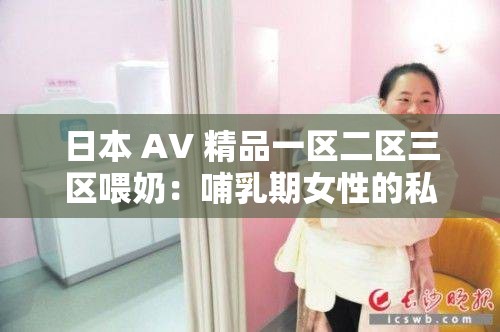 日本 AV 精品一区二区三区喂奶：哺乳期女性的私密时刻