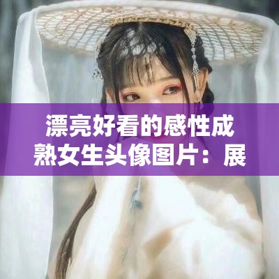 漂亮好看的感性成熟女生头像图片：展现独特魅力与气质