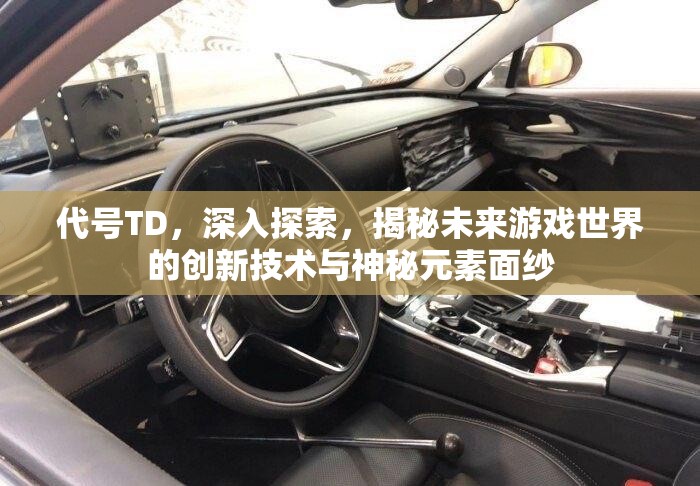 代号TD，深入探索，揭秘未来游戏世界的创新技术与神秘元素面纱