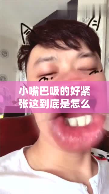 小嘴巴吸的好紧张这到底是怎么回事呀