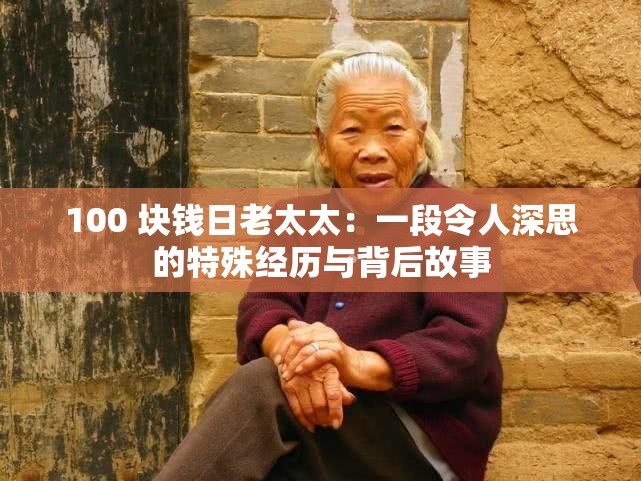 100 块钱日老太太：一段令人深思的特殊经历与背后故事