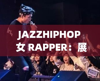 JAZZHIPHOP 女 RAPPER：展现独特魅力与音乐才华的嘻哈精灵