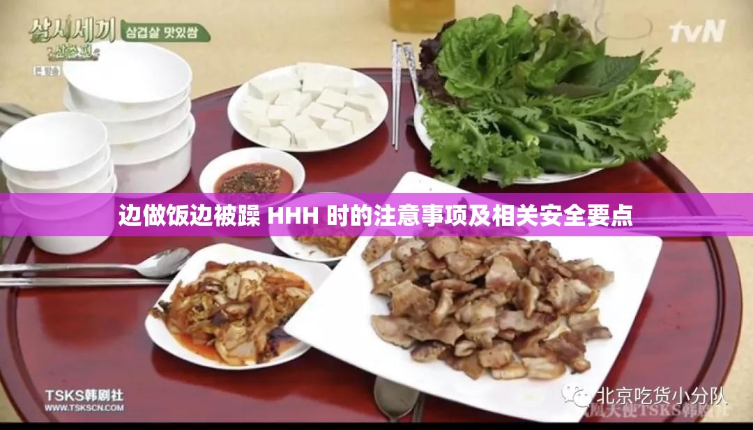 边做饭边被躁 HHH 时的注意事项及相关安全要点