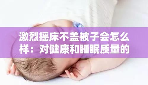 激烈摇床不盖被子会怎么样：对健康和睡眠质量的影响分析