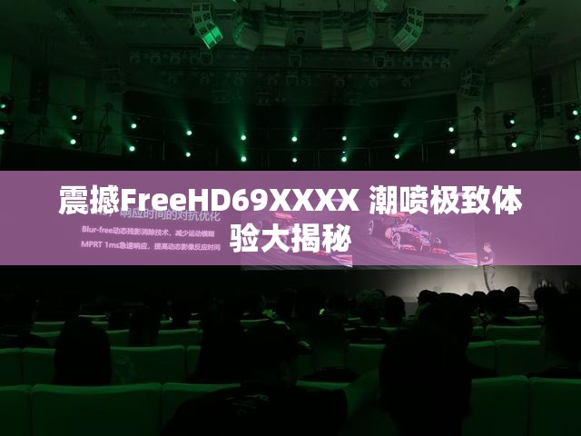 震撼FreeHD69XXXX 潮喷极致体验大揭秘