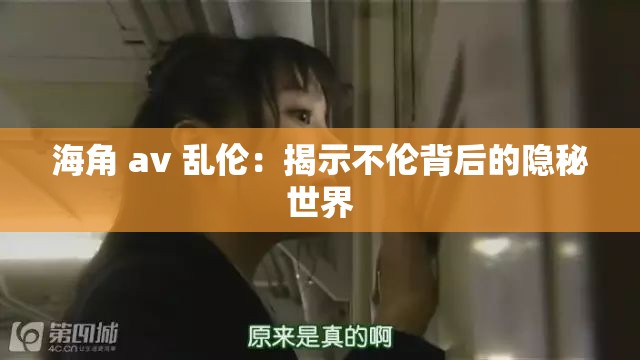 海角 av 乱伦：揭示不伦背后的隐秘世界