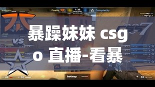 暴躁妹妹 csgo 直播-看暴躁妹妹如何在游戏中大发神威