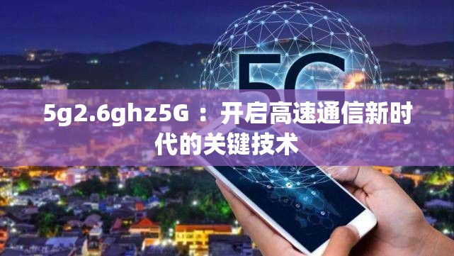 5g2.6ghz5G ：开启高速通信新时代的关键技术