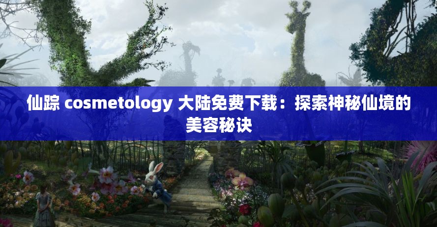 仙踪 cosmetology 大陆免费下载：探索神秘仙境的美容秘诀