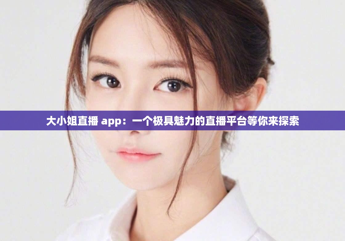 大小姐直播 app：一个极具魅力的直播平台等你来探索