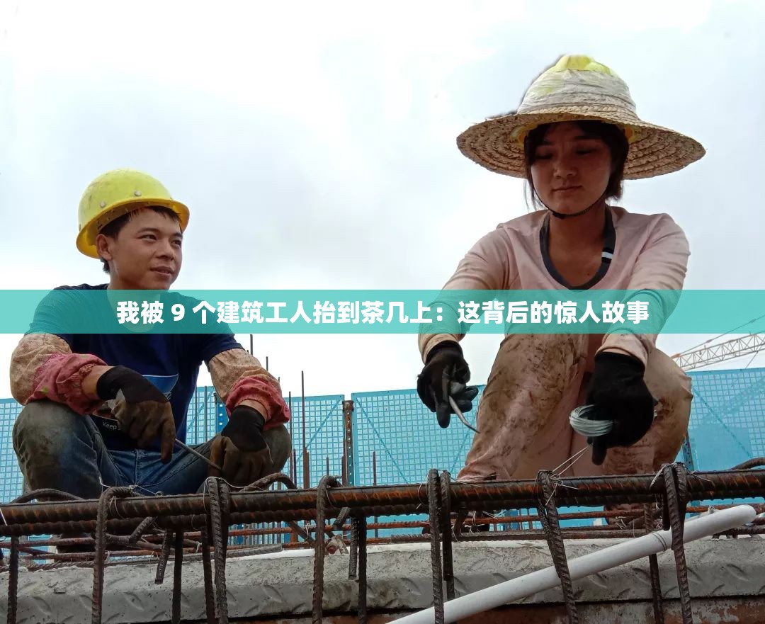 我被 9 个建筑工人抬到茶几上：这背后的惊人故事