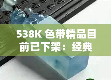 538K 色带精品目前已下架：经典好物不再有