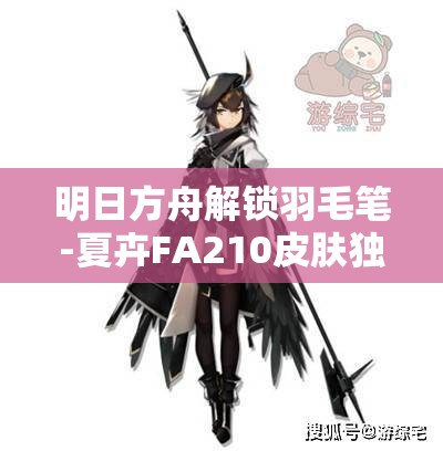 明日方舟解锁羽毛笔-夏卉FA210皮肤独家攻略与获取方式