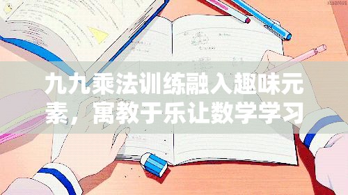 九九乘法训练融入趣味元素，寓教于乐让数学学习变得生动有趣且高效