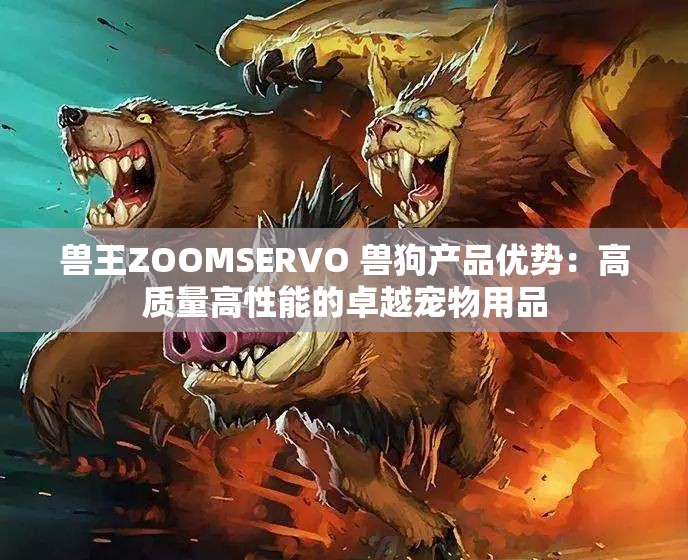 兽王ZOOMSERVO 兽狗产品优势：高质量高性能的卓越宠物用品