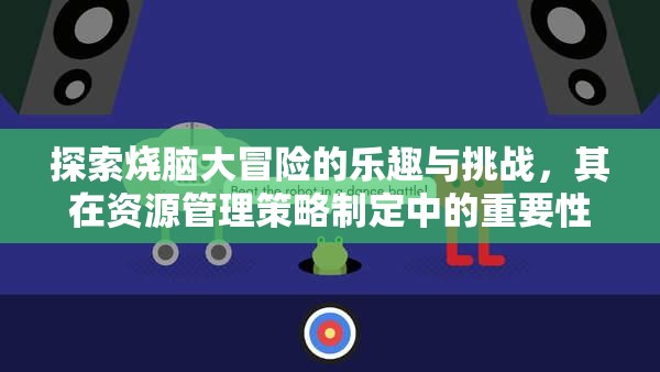 探索烧脑大冒险的乐趣与挑战，其在资源管理策略制定中的重要性解析