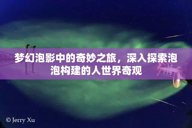 梦幻泡影中的奇妙之旅，深入探索泡泡构建的人世界奇观