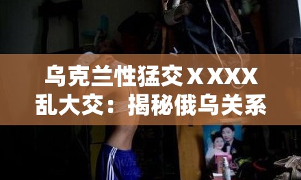 乌克兰性猛交ⅩXXX乱大交：揭秘俄乌关系背后的秘密