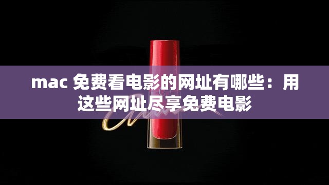 mac 免费看电影的网址有哪些：用这些网址尽享免费电影