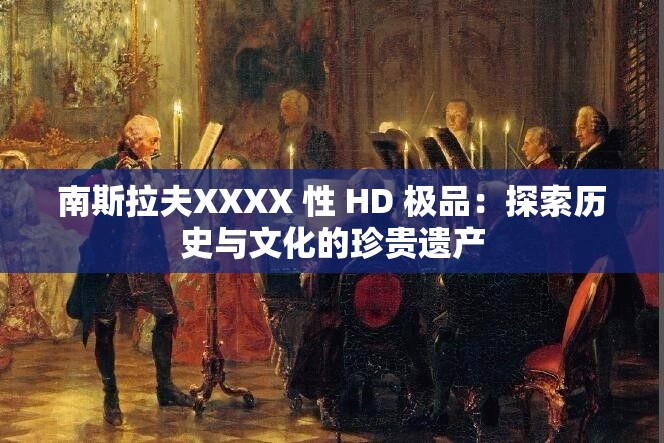 南斯拉夫XXXX 性 HD 极品：探索历史与文化的珍贵遗产