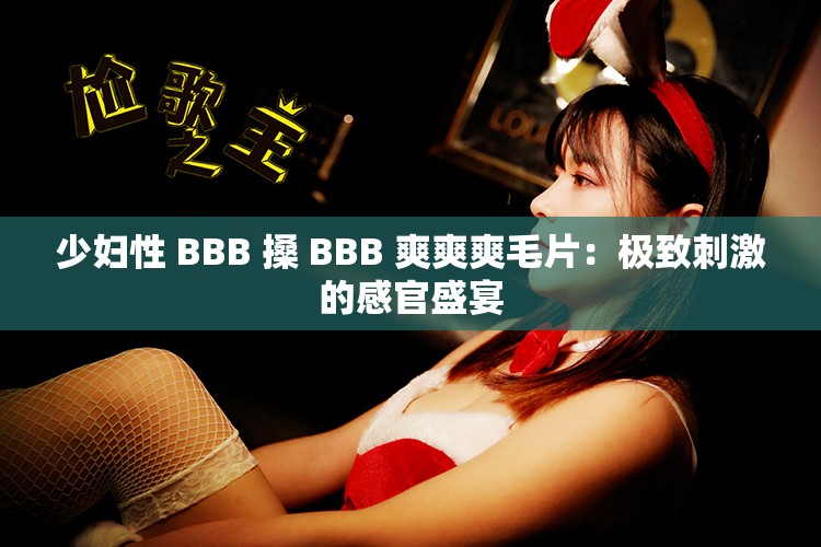 少妇性 BBB 搡 BBB 爽爽爽毛片：极致刺激的感官盛宴