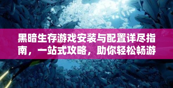 黑暗生存游戏安装与配置详尽指南，一站式攻略，助你轻松畅游神秘黑暗世界