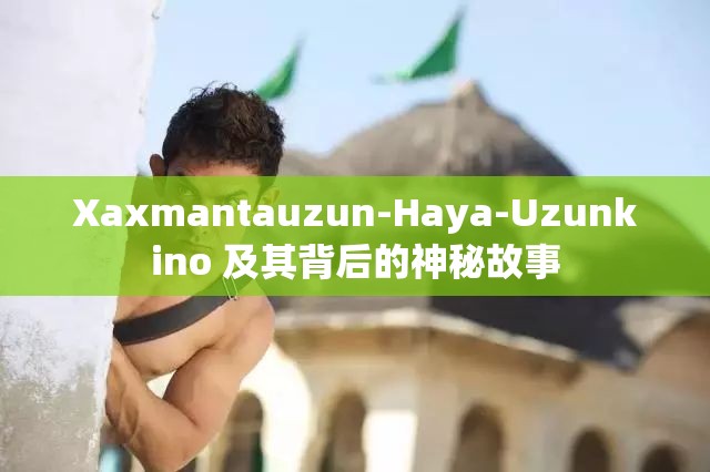 Xaxmantauzun-Haya-Uzunkino 及其背后的神秘故事