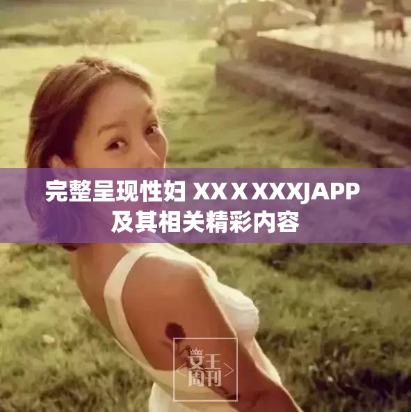 完整呈现性妇 XXⅩXXXJAPP 及其相关精彩内容