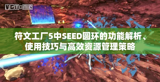 符文工厂5中SEED圆环的功能解析、使用技巧与高效资源管理策略