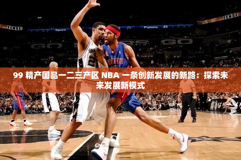 99 精产国品一二三产区 NBA 一条创新发展的新路：探索未来发展新模式