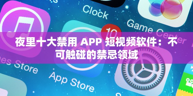 夜里十大禁用 APP 短视频软件：不可触碰的禁忌领域