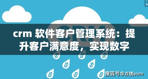 crm 软件客户管理系统：提升客户满意度，实现数字化转型