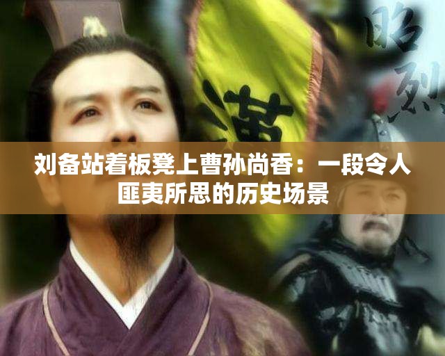 刘备站着板凳上曹孙尚香：一段令人匪夷所思的历史场景