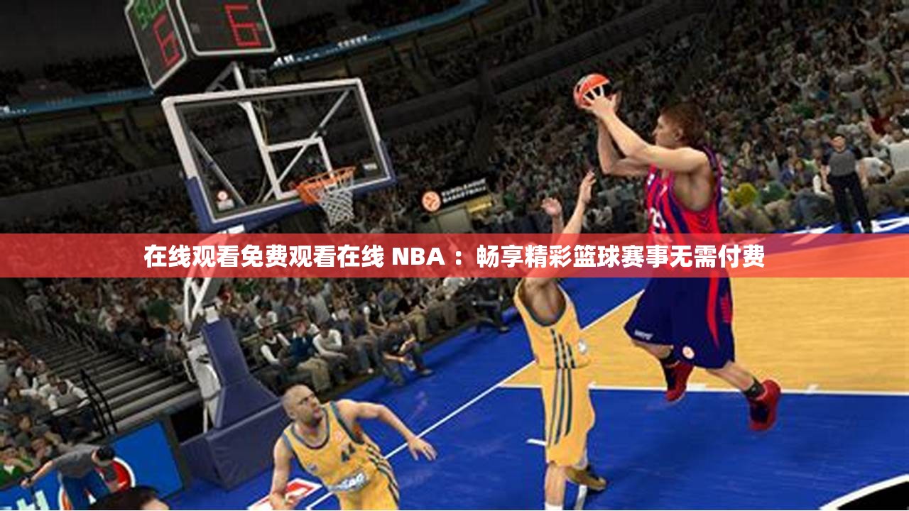 在线观看免费观看在线 NBA ：畅享精彩篮球赛事无需付费