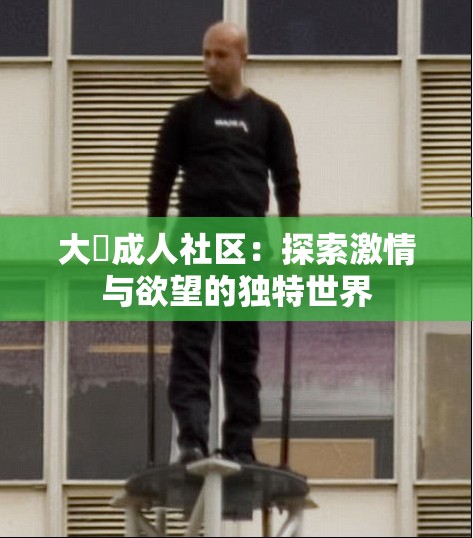 大屌成人社区：探索激情与欲望的独特世界