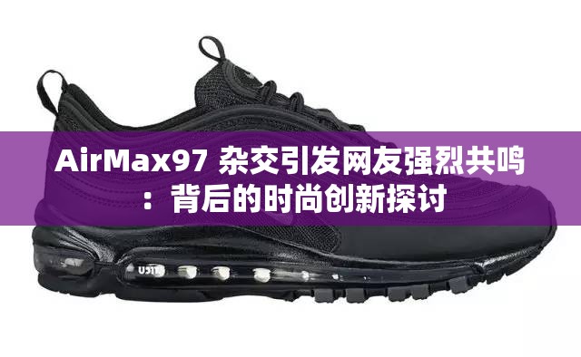 AirMax97 杂交引发网友强烈共鸣：背后的时尚创新探讨