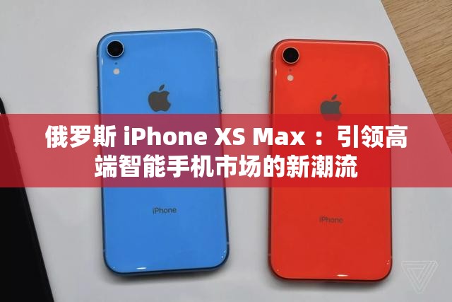 俄罗斯 iPhone XS Max ：引领高端智能手机市场的新潮流