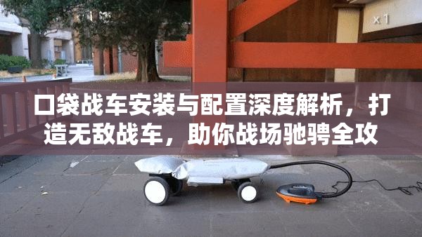 口袋战车安装与配置深度解析，打造无敌战车，助你战场驰骋全攻略