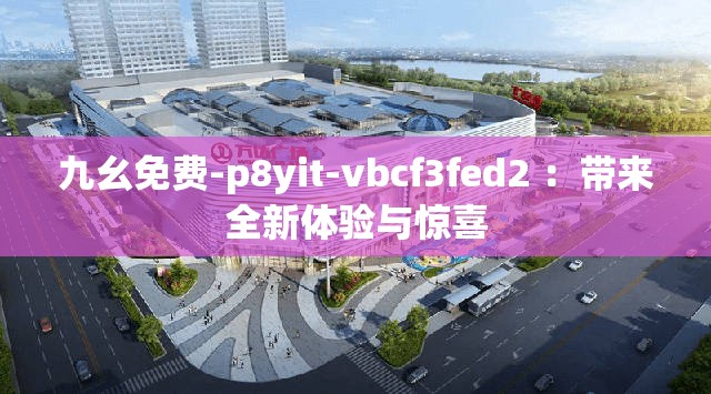 九幺免费-p8yit-vbcf3fed2 ：带来全新体验与惊喜