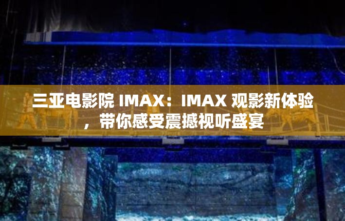 三亚电影院 IMAX：IMAX 观影新体验，带你感受震撼视听盛宴