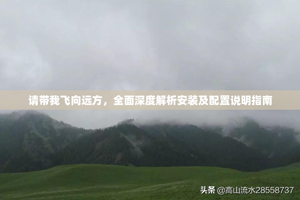 请带我飞向远方，全面深度解析安装及配置说明指南