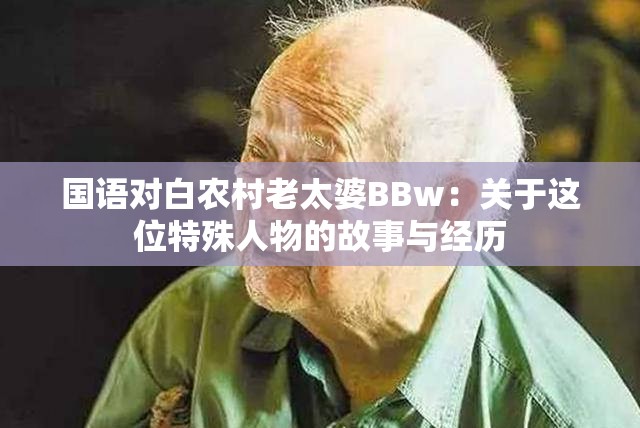 国语对白农村老太婆BBw：关于这位特殊人物的故事与经历