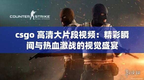 csgo 高清大片段视频：精彩瞬间与热血激战的视觉盛宴